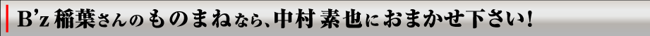 B'z稲葉さんのものまねなら中村素也におまかせ下さい！