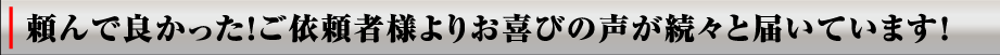 頼んで良かった！お客様の声が続々と届いております！