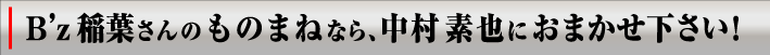 B'z稲葉さんのものまねなら中村素也におまかせ下さい！