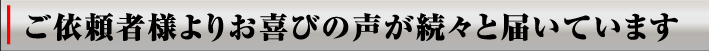 頼んで良かった！お客様の声が続々と届いております！