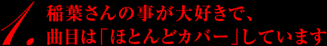 稲葉さんの事が大好きで、曲目は「ほとんどカバー」しています