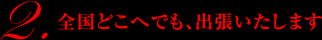 全国どこへでも、出張いたします