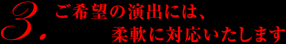 ご希望の演出には、柔軟に対応いたします